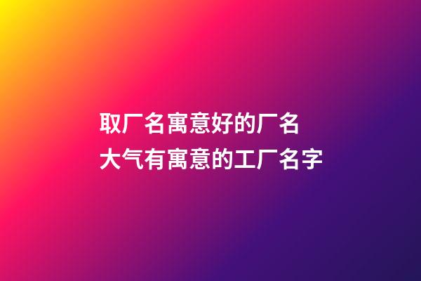 取厂名寓意好的厂名 大气有寓意的工厂名字